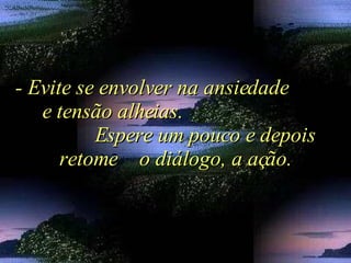 - Evite se envolver na ansiedade  e tensão alheias.  Espere um pouco e depois retome  o diálogo, a ação. 