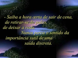 - Saiba a hora certa de sair de cena, de retirar-se do palco,  de deixar a roda.  Nunca perca o sentido da importância sutil de uma  saída discreta. 