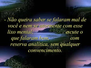 - Não queira saber se falaram mal de você e nem se atormente com esse lixo mental;  escute o que falaram bem,  com reserva analítica, sem qualquer convencimento. 