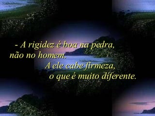 - A rigidez é boa na pedra,  não no homem.  A ele cabe firmeza,  o que é muito diferente. 