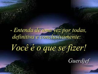 - Entenda de uma vez por todas, definitiva e conclusivamente:  Guerdjef Você é o que se fizer! 