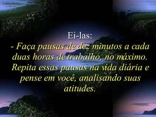 Ei-las: - Faça pausas de dez minutos a cada duas horas de trabalho, no máximo. Repita essas pausas na vida diária e pense em você, analisando suas atitudes. 