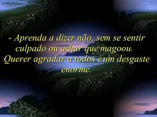- Aprenda a dizer não, sem se sentir culpado ou achar que magoou.  Querer agradar a todos é um desgaste enorme. 