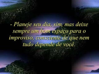 - Planeje seu dia, sim, mas deixe sempre um bom espaço para o improviso, consciente de que nem tudo depende de você. 