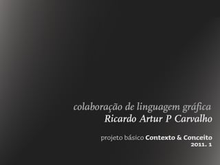 colaboração de linguagem gráfica
Ricardo Artur P Carvalho
projeto básico Contexto & Conceito
2011. 1
 