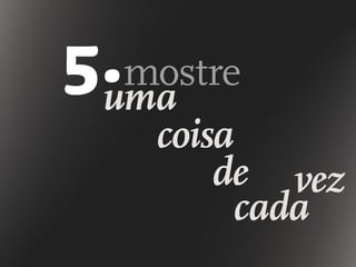 mostre
uma
de
coisa
cada
vez
5.
 
