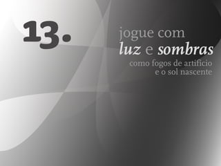 13. como fogos de artifício
e o sol nascente
jogue com
luz e sombras
 