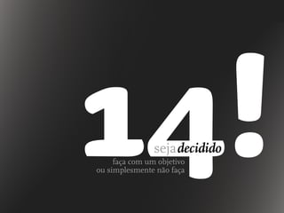 sejadecidido
faça com um objetivo
ou simplesmente não faça
 