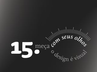 meça
co
m
seus olho
s
o
design é visu
al
 