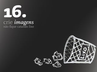 crie imagens
não fique catando lixo
16.
 