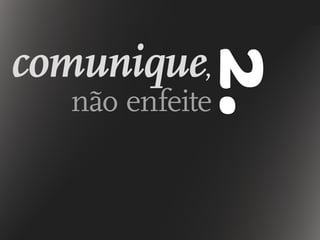 comunique,
não enfeite
2.
 