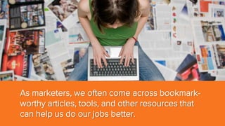 As marketers, we often come across bookmarkworthy articles, tools, and other resources that
can help us do our jobs better.

 