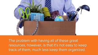 The problem with having all of these great
resources, however, is that it’s not easy to keep
track of them, much less keep them organized.

 