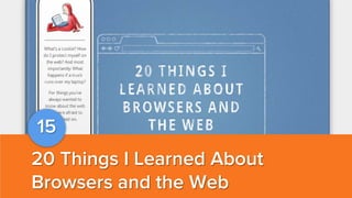 15
20 Things I Learned About
Browsers and the Web

 