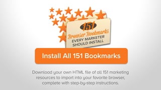 Install All 151 Bookmarks
Download your own HTML file of all 151 marketing
resources to import into your favorite browser,
complete with step-by-step instructions.

 