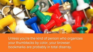Unless you’re the kind of person who organizes
your thumbtacks by color, your browser
bookmarks are probably in total disarray.

 