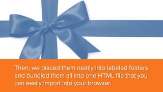 Then, we placed them neatly into labeled folders
and bundled them all into one HTML file that you
can easily import into your browser.

 