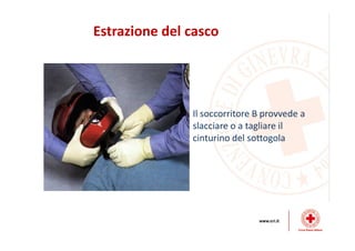Estrazione del casco
Il soccorritore B provvede a
slacciare o a tagliare il
cinturino del sottogola
 