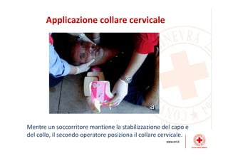 Applicazione collare cervicale
Mentre un soccorritore mantiene la stabilizzazione del capo e
del collo, il secondo operatore posiziona il collare cervicale.
 