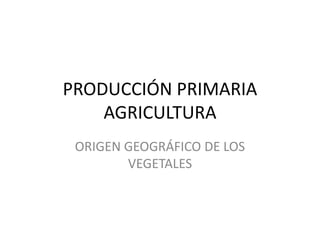 PRODUCCIÓN PRIMARIA
AGRICULTURA
ORIGEN GEOGRÁFICO DE LOS
VEGETALES
 