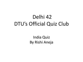 Delhi 42
DTU’s Official Quiz Club
India Quiz
By Rishi Aneja
 