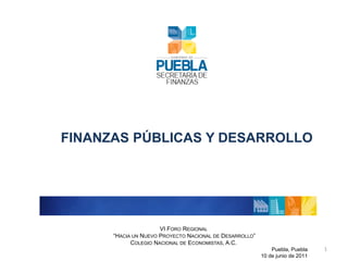 VI Foro Regional  “Hacia un Nuevo Proyecto Nacional de Desarrollo” Colegio Nacional de Economistas, A.C. Puebla, Puebla  10 de junio de 2011 1 FINANZAS PÚBLICAS Y DESARROLLO 
