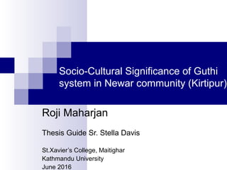 Socio-Cultural Significance of Guthi
system in Newar community (Kirtipur)
Roji Maharjan
Thesis Guide Sr. Stella Davis
St.Xavier’s College, Maitighar
Kathmandu University
June 2016
 