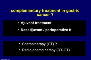 complementary treatment in gastric cancer ? Ajuvant treatment  Neoadjuvant / perioperative tt Chemotherapy (CT) ? Radio-chemotherapy (RT-CT) 