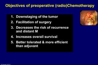 Objectives of preoperative (radio)Chemotherapy Downstaging of the tumor Facilitation of surgery  Decreases the risk of recurrence and distant M Increases overall survival  Better tolerated & more efficient than adjuvant  