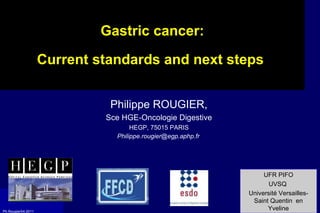 Gastric cancer: Current standards and next steps  Philippe ROUGIER, Sce HGE-Oncologie Digestive HEGP, 75015 PARIS [email_address]   UFR PIFO UVSQ  Université Versailles-Saint Quentin  en Yveline 
