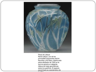 Pieza de Lalique
René Lalique, uno de los
principales exponentes del Art
Nouveau y Art Déco, diseñó esta
pieza alrededor de 1920 en la
que se aprecia un elegante
relieve de hojas geométricas
sobre la superficie. El aspecto
escarchado es característico de

 