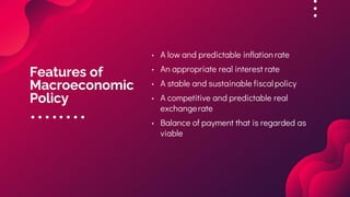 Features of
Macroeconomic
Policy
• A low and predictable inflation rate
• An appropriate real interest rate
• A stable and sustainable fiscal policy
• A competitive and predictable real
exchangerate
• Balance of payment that is regarded as
viable
 