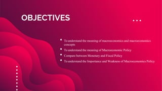 • To understand the meaning of macroeconomics and macroeconomics
concepts
• To understand the meaning of Macroeconomic Policy
• Compare between Monetary and Fiscal Policy
• To understand the Importance and Weakness of Macroeconomics Policy
OBJECTIVES
 