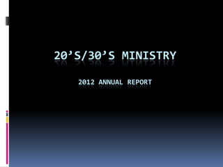 20’S/30’S MINISTRY

   2012 ANNUAL REPORT
 