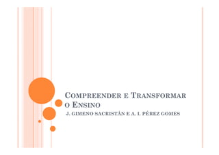 COMPREENDER E TRANSFORMAR
O ENSINO
J.
J GIMENO SACRISTÁN E A. I. PÉREZ GOMES
                     A I
 