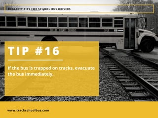 www.trackschoolbus.com
20 SAFETY TIPS FOR SCHOOL BUS DRIVERS
TIP #16
If the bus is trapped on tracks, evacuate
the bus immediately. 
 