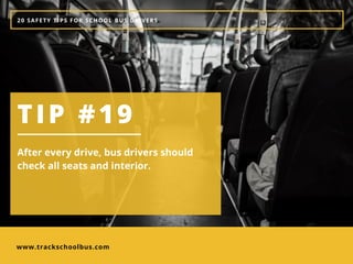 www.trackschoolbus.com
20 SAFETY TIPS FOR SCHOOL BUS DRIVERS
TIP #19
After every drive, bus drivers should
check all seats and interior. 
 