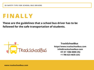 20 SAFETY TIPS FOR SCHOOL BUS DRIVERS
www.trackschoolbus.com
FINALLY
These are the guidelines that a school bus driver has to be
followed for the safe transportation of students. 
https//www.trackschoolbus.com
info@trackschoolbus.com
+91 81 1386 0000 (IN)
+1 786 623 4635 (US)
TrackSchoolBus
 