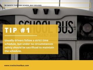 www.trackschoolbus.com
20 SAFETY TIPS FOR SCHOOL BUS DRIVERS
TIP #1
Usually drivers follow a strict time
schedule, but under no circumstances
safety should be sacrificed to maintain
the schedule. 
 