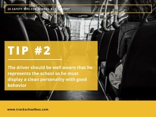 www.trackschoolbus.com
20 SAFETY TIPS FOR SCHOOL BUS DRIVERS
TIP #2
The driver should be well aware that he
represents the school so he must
display a clean personality with good
behavior
 