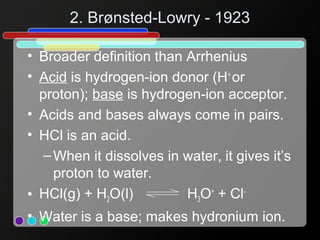 2. Brønsted-Lowry - 1923
• Broader definition than Arrhenius
• Acid is hydrogen-ion donor (H+
or
proton); base is hydrogen...