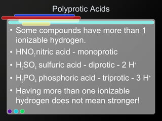 Polyprotic Acids
• Some compounds have more than 1
ionizable hydrogen.
• HNO3 nitric acid - monoprotic
• H2SO4 sulfuric ac...
