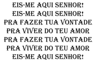 Eis-me aqui Senhor!
  Eis-me aqui Senhor!
Pra fazer Tua Vontade
 pra viver do Teu Amor
Pra fazer Tua Vontade
 pra viver do Teu amor
  Eis-me aqui Senhor!
 