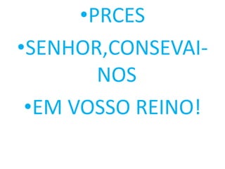 •PRCES
•SENHOR,CONSEVAI-
        NOS
 •EM VOSSO REINO!
 