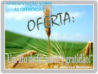• APRESENTAÇÃO SOBRE
     AS OFERENDAS
 