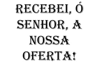 RECEBEI, Ó
SENHOR, A
  NOSSA
 OFERTA!
 