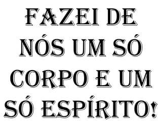 FAZEI DE
 NÓS UM SÓ
CORPO E UM
SÓ ESPÍRITO!
 