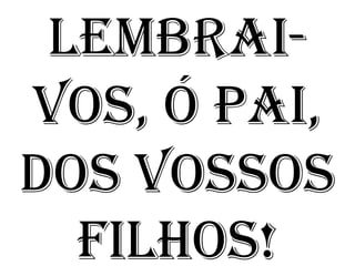 LEMBRAI-
VOS, Ó PAI,
DOS VOSSOS
  FILHOS!
 