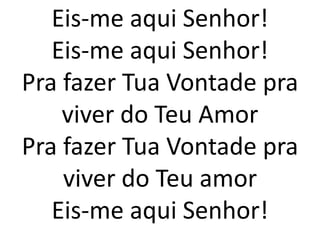 Eis-me aqui Senhor!
   Eis-me aqui Senhor!
Pra fazer Tua Vontade pra
    viver do Teu Amor
Pra fazer Tua Vontade pra
    viver do Teu amor
   Eis-me aqui Senhor!
 
