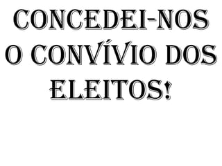 CONCEDEI-NOS
O CONVÍVIO DOS
   ELEITOS!
 